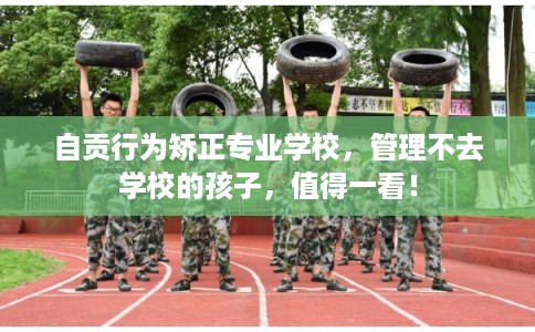 自贡行为矫正专业学校，管理不去学校的孩子，值得一看！
