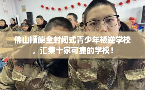 佛山顺德全封闭式青少年叛逆学校，汇集十家可靠的学校！