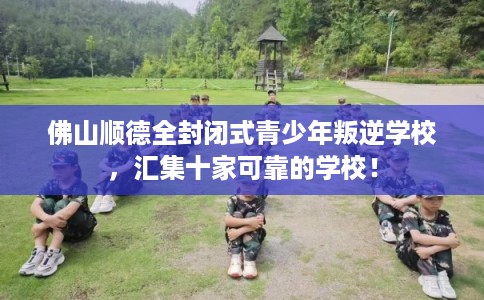 佛山顺德全封闭式青少年叛逆学校，汇集十家可靠的学校！