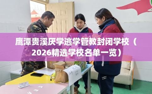 鹰潭贵溪厌学逃学管教封闭学校（2026精选学校名单一览）