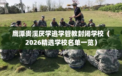 鹰潭贵溪厌学逃学管教封闭学校（2026精选学校名单一览）