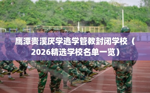 鹰潭贵溪厌学逃学管教封闭学校（2026精选学校名单一览）