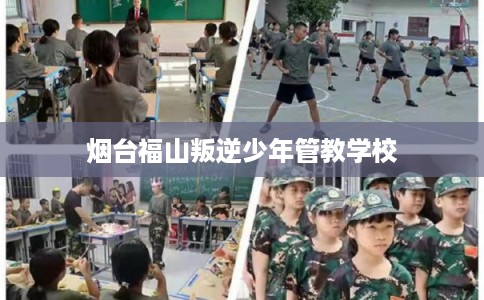 烟台福山叛逆少年管教学校