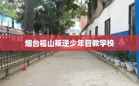 烟台福山叛逆少年管教学校