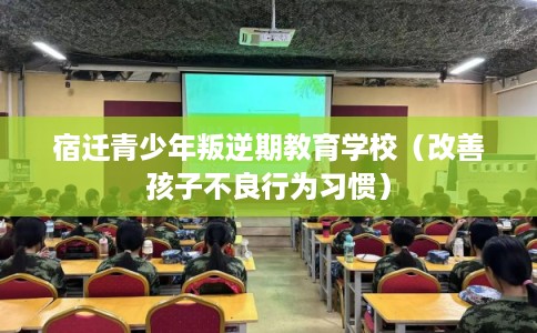 宿迁青少年叛逆期教育学校（改善孩子不良行为习惯）