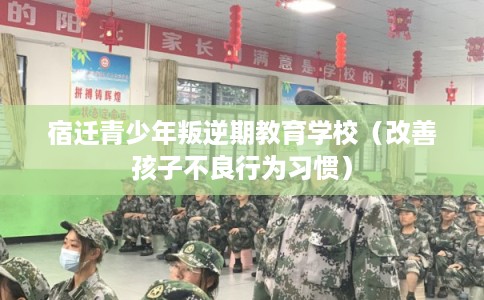 宿迁青少年叛逆期教育学校（改善孩子不良行为习惯）