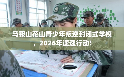 马鞍山花山青少年叛逆封闭式学校，2026年速速行动!