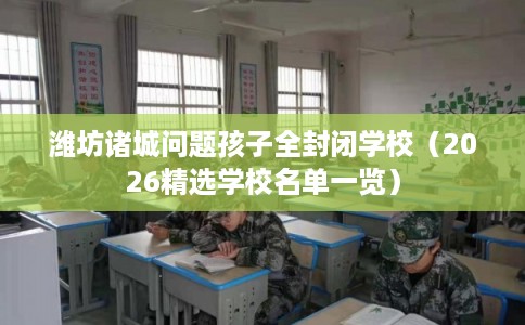 潍坊诸城问题孩子全封闭学校（2026精选学校名单一览）