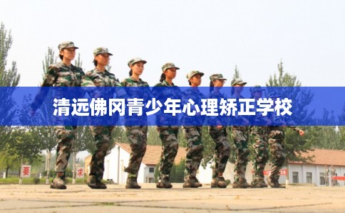 清远佛冈青少年心理矫正学校