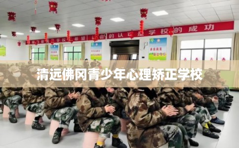 清远佛冈青少年心理矫正学校