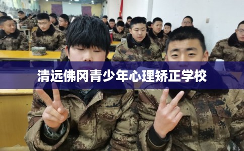 清远佛冈青少年心理矫正学校