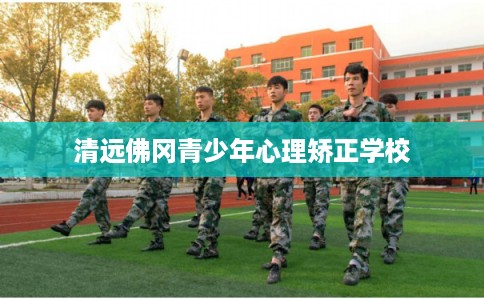 清远佛冈青少年心理矫正学校