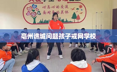 亳州谯城问题孩子戒网学校