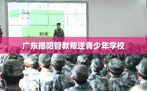 广东揭阳管教叛逆青少年学校 广东揭阳管教叛逆青少年学校