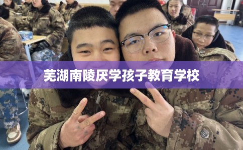 芜湖南陵厌学孩子教育学校