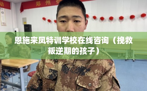 恩施来凤特训学校在线咨询（挽救叛逆期的孩子）