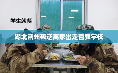 湖北荆州叛逆离家出走管教学校