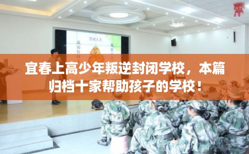 宜春上高少年叛逆封闭学校，本篇归档十家帮助孩子的学校！