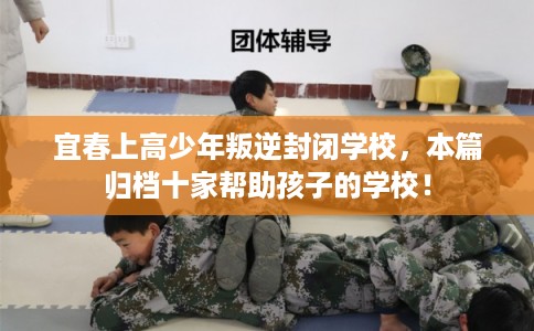 宜春上高少年叛逆封闭学校，本篇归档十家帮助孩子的学校！