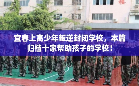 宜春上高少年叛逆封闭学校，本篇归档十家帮助孩子的学校！