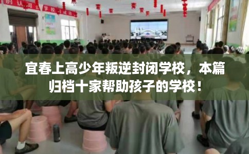 宜春上高少年叛逆封闭学校，本篇归档十家帮助孩子的学校！