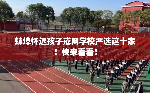 蚌埠怀远孩子戒网学校严选这十家！快来看看！