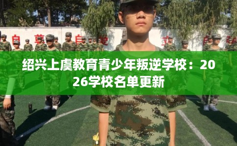 绍兴上虞教育青少年叛逆学校:2026学校名单更新 绍兴上虞教育青少年叛逆学校:2026学校名单更新