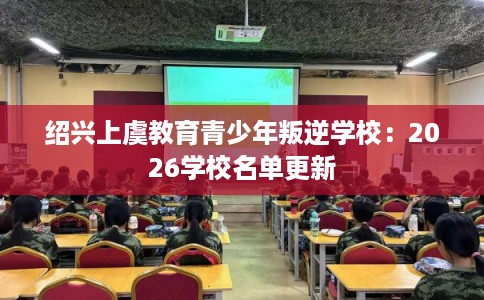 绍兴上虞教育青少年叛逆学校:2026学校名单更新 绍兴上虞教育青少年叛逆学校:2026学校名单更新