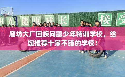 廊坊大厂回族问题少年特训学校，给您推荐十家不错的学校！