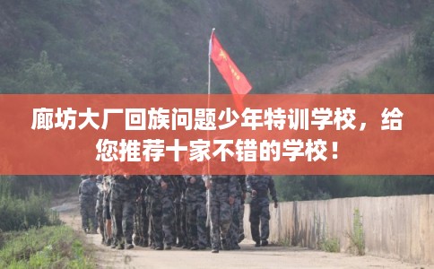 廊坊大厂回族问题少年特训学校，给您推荐十家不错的学校！