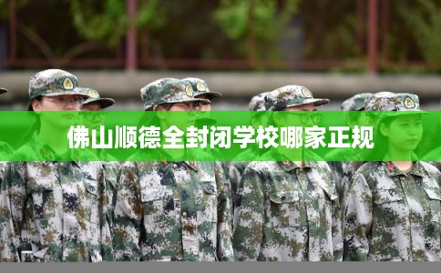 佛山顺德全封闭学校哪家正规 佛山顺德全封闭学校哪家正规