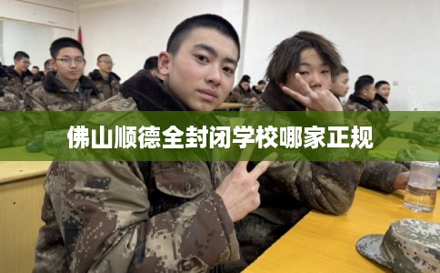 佛山顺德全封闭学校哪家正规 佛山顺德全封闭学校哪家正规