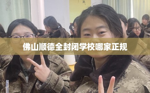 佛山顺德全封闭学校哪家正规 佛山顺德全封闭学校哪家正规