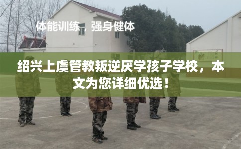 绍兴上虞管教叛逆厌学孩子学校，本文为您详细优选！