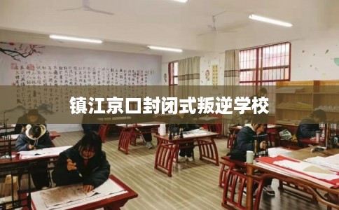 镇江京口封闭式叛逆学校