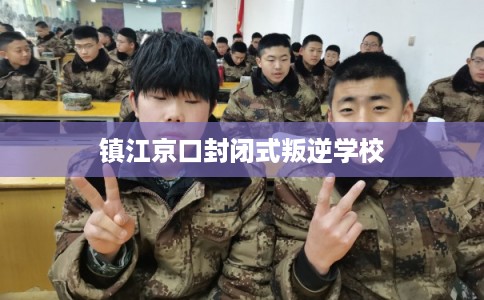 镇江京口封闭式叛逆学校