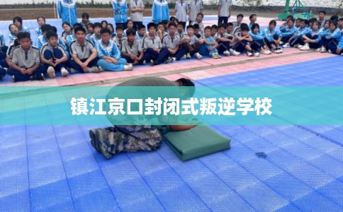 镇江京口封闭式叛逆学校