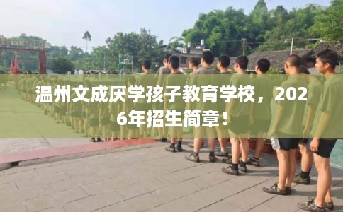 温州文成厌学孩子教育学校，2026年招生简章！