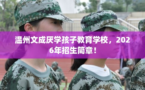 温州文成厌学孩子教育学校，2026年招生简章！