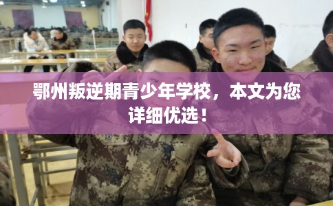 鄂州叛逆期青少年学校，本文为您详细优选！