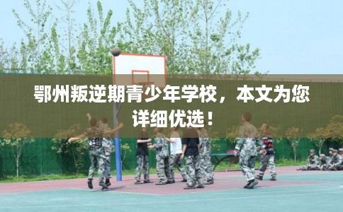 鄂州叛逆期青少年学校，本文为您详细优选！