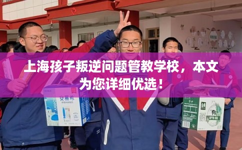 上海孩子叛逆问题管教学校,本文为您详细优选! 上海孩子叛逆问题管教学校,本文为您详细优选!