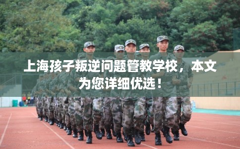 上海孩子叛逆问题管教学校,本文为您详细优选! 上海孩子叛逆问题管教学校,本文为您详细优选!