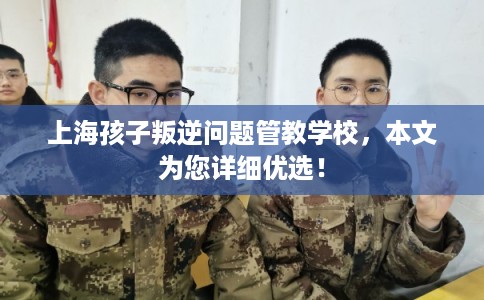 上海孩子叛逆问题管教学校,本文为您详细优选! 上海孩子叛逆问题管教学校,本文为您详细优选!