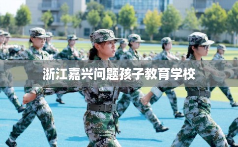 浙江嘉兴问题孩子教育学校