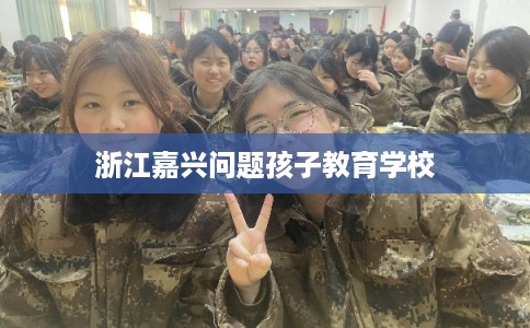 浙江嘉兴问题孩子教育学校