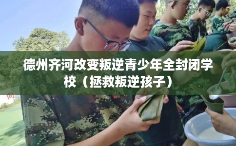 德州齐河改变叛逆青少年全封闭学校(拯救叛逆孩子) 德州齐河改变叛逆青少年全封闭学校(拯救叛逆孩子)