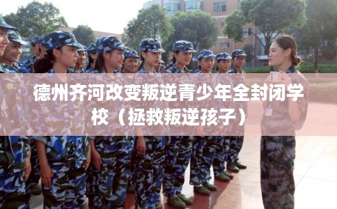 德州齐河改变叛逆青少年全封闭学校(拯救叛逆孩子) 德州齐河改变叛逆青少年全封闭学校(拯救叛逆孩子)
