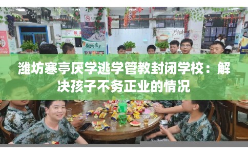 潍坊寒亭厌学逃学管教封闭学校：解决孩子不务正业的情况