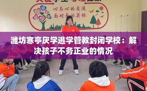 潍坊寒亭厌学逃学管教封闭学校：解决孩子不务正业的情况